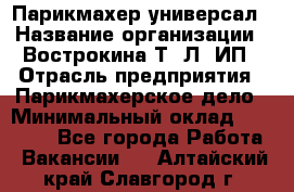 Парикмахер-универсал › Название организации ­ Вострокина Т. Л, ИП › Отрасль предприятия ­ Парикмахерское дело › Минимальный оклад ­ 25 000 - Все города Работа » Вакансии   . Алтайский край,Славгород г.